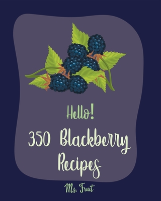 Hello! 350 Blackberry Recipes: Best Blackberry Cookbook Ever For Beginners [Book 1] - Fruit, Ms.