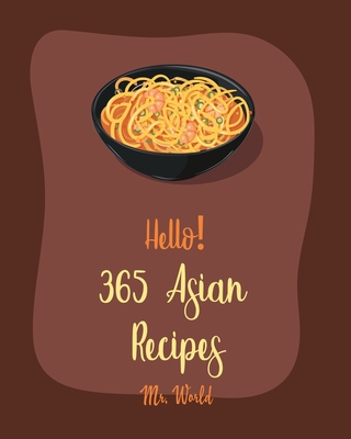 Hello! 365 Asian Recipes: Best Asian Cookbook Ever For Beginners [Thai Soup Cookbook, Chinese Dumpling Cookbook, Asian Salad Cookbook, Asian Dessert Cookbook, Thai Seafood Cookbook] [Book 1] - World, Mr.