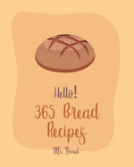 Hello! 365 Bread Recipes: Best Bread Cookbook Ever For Beginners [Banana Bread Cookbook, French Bread Cookbook, Pizza Dough Cookbook, Cinnamon Roll Recipes, Gluten Free Bread Machine Recipe] [Book 1]