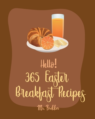 Hello! 365 Easter Breakfast Recipes: Best Easter Breakfast Cookbook Ever For Beginners [Book 1] - Brekker, Mr.