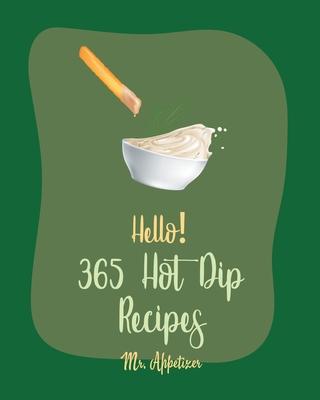 Hello! 365 Hot Dip Recipes: Best Hot Dip Cookbook Ever For Beginners [Book 1] - Appetizer, Mr.