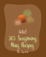 Hello! 365 Seasoning Mixes Recipes: Best Seasoning Mixes Cookbook Ever For Beginners [Sriracha Cookbook, Dry Rub Recipe Book, Dipping Sauce Recipe, Tomato Sauce Recipe, Taco Seasoning Recipe] [Book 1]