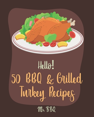 Hello! 50 BBQ & Grilled Turkey Recipes: Best BBQ & Grilled Turkey Cookbook Ever For Beginners [Ground Turkey Cookbook, Ground Turkey Recipe Book, BBQ Rub Recipe Book, BBQ Rub Cookbook] [Book 1] - Bbq, Mr.