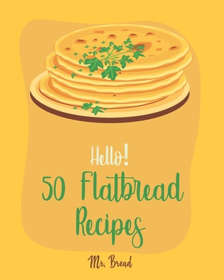 Hello! 50 Flatbread Recipes: Best Flatbread Cookbook Ever For Beginners [Flatbread Book, Chinese Bread Cookbook, Gluten Free Bread Machine Recipes, Italian Bread Recipe, Focaccia Cookbook] [Book 1] - Bread, Mr.
