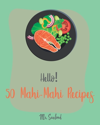 Hello! 50 Mahi-Mahi Recipes: Best Mahi-Mahi Cookbook Ever For Beginners [Fishing Cookbook, Sesame Cookbook, Simple Grilling Cookbook, Grilling Seafood Cookbook, Roasted Vegetable Cookbook] [Book 1] - Seafood, Mr.