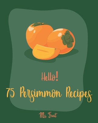 Hello! 75 Persimmon Recipes: Best Persimmon Cookbook Ever For Beginners [Book 1] - Fruit, Ms.