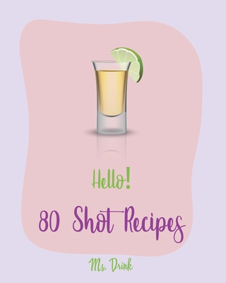 Hello! 80 Shot Recipes: Best Shot Cookbook Ever For Beginners [Jello Pudding Recipe Book, Simply Gourmet Cookbook, Simple Cocktail Recipe Book, Jello Shot Recipes, White Chocolate Cookbook] [Book 1] - Drink, Ms.