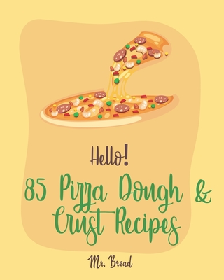 Hello! 85 Pizza Dough & Crust Recipes: Best Pizza Dough & Crust Cookbook Ever For Beginners [Cauliflower Pizza Crust Recipe, Gluten Free Italian Cookbook, Easy Bread Machine Cookbooks] [Book 1] - Bread, Mr.