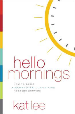 Hello Mornings: How to Build a Grace-Filled, Life-Giving Morning Routine - Lee, Kat