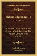 Helon's Pilgrimage To Jerusalem: A Picture Of Judaism, In The Century Which Preceded The Advent Of Our Savior (1835)