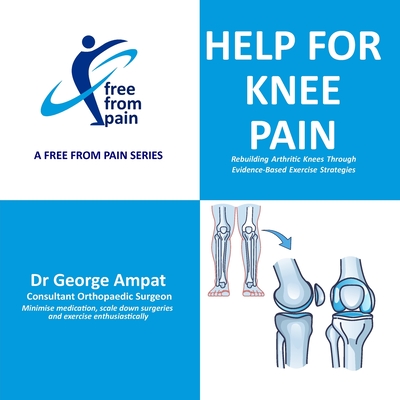 Help for Knee Pain: Rebuilding Arthritic Knees Through Evidence-Based Exercise Strategies - Ampat, George