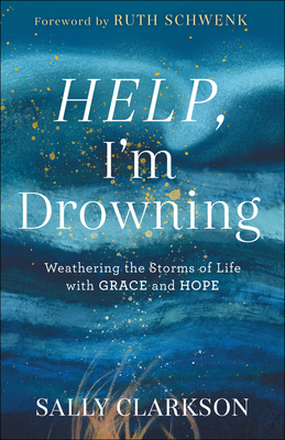 Help, I'm Drowning: Weathering the Storms of Life with Grace and Hope - Clarkson, Sally, and Schwenk, Ruth (Foreword by)