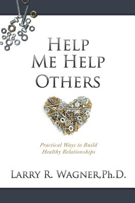 Help Me Help Others: Practical Ways to Build Healthy Relationships - Wagner, Larry R