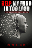 Help, My Mind Is Too Loud: How to Declutter and Quiet Your Mind