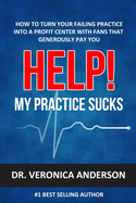 Help! My Practice Sucks: How to Turn Your Failing Practice Into a Profit Center with Raving Fans That Generously Pay You