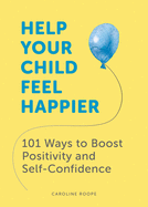 Help Your Child Feel Happier: 101 Ways to Boost Positivity and Self-Confidence