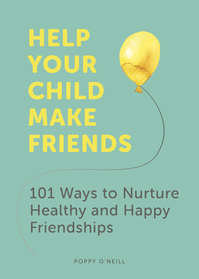 Help Your Child Make Friends: 101 Ways to Nurture Healthy and Happy Friendships - O'Neill, Poppy