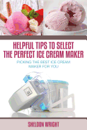 Helpful Tips to Select the Perfect Ice Cream Maker: Picking the Best Ice Cream Maker for You