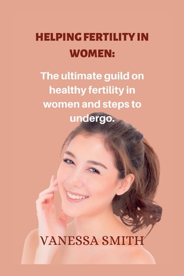 Helping fertility in women.: The ultimate guild on healthy fertility in women and steps to undergo. - Smith, Vanessa