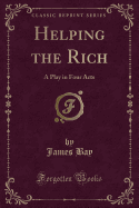 Helping the Rich: A Play in Four Acts (Classic Reprint)