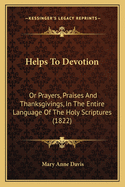 Helps To Devotion: Or Prayers, Praises And Thanksgivings, In The Entire Language Of The Holy Scriptures (1822)