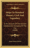 Helps to Hereford History, Civil and Legendary, in an Account of the Ancient Cordwainers' Company of the City: The Mordiford Dragon; And Other Subjects