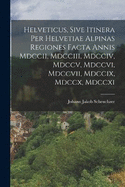 Helveticus, Sive Itinera Per Helvetiae Alpinas Regiones Facta Annis Mdccii, Mdcciii, Mdcciv, Mdccv, Mdccvi, Mdccvii, Mdccix, Mdccx, Mdccxi