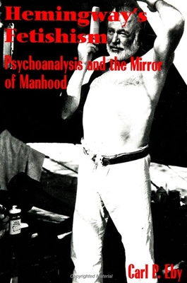 Hemingway's Fetishism: Psychoanalysis and the Mirror of Manhood - Eby, Carl P