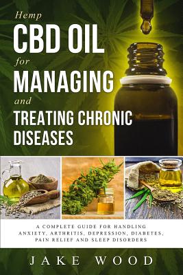 Hemp CBD Oil for Managing and Treating Chronic Diseases: A Complete Guide for Handling Anxiety, Arthritis, Depression, Diabetes, Pain Relief and Sleep Disorders (Includes Recipe Section) - Wood, Jake