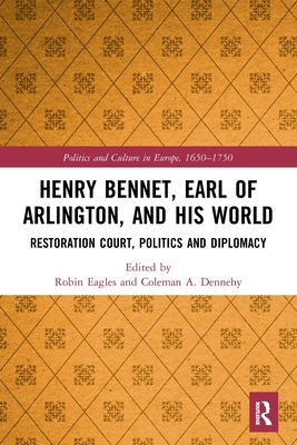 Henry Bennet, Earl of Arlington, and his World: Restoration Court, Politics and Diplomacy - Eagles, Robin (Editor), and Dennehy, Coleman A (Editor)
