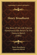 Henry Broadhurst: The Story of His Life from a Stonemason's Bench to the Treasury Bench (1901)