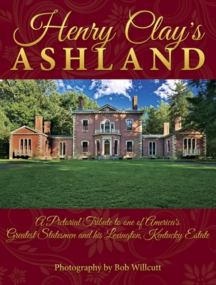 Henry Clay's Ashland: A Pictorial Tribute to One of America's Greatest Statesmen and His Lexington, Kentucky Estate - Willcutt, Bob (Photographer)