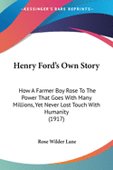 Henry Ford's Own Story: How A Farmer Boy Rose To The Power That Goes With Many Millions, Yet Never Lost Touch With Humanity (1917)