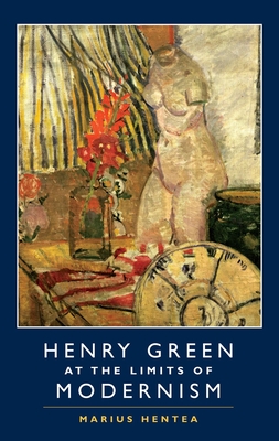 Henry Green at the Limits of Modernism - Hentea, Marius