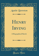 Henry Irving: A Biographical Sketch (Classic Reprint)