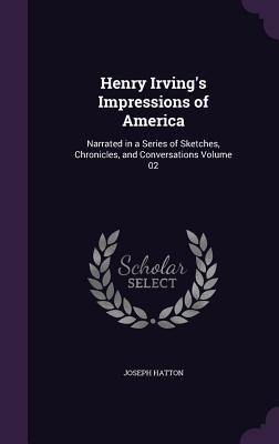 Henry Irving's Impressions of America: Narrated in a Series of Sketches, Chronicles, and Conversations Volume 02 - Hatton, Joseph