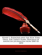 Henry J. Raymond and the New York Press, for Thirty Years: Progress of American Journalism from 1840 to 1870