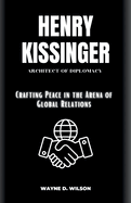 Henry Kissinger: Architect of Diplomacy: Crafting Peace in the Arena of Global Relations