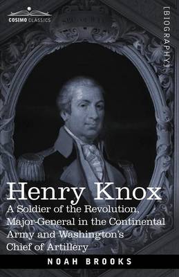 Henry Knox: A Soldier of the Revolution, Major-General in the Continental Army and Washington's Chief of Artillery - Brooks, Noah, Professor