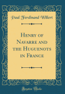 Henry of Navarre and the Huguenots in France (Classic Reprint)