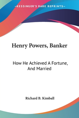 Henry Powers, Banker: How He Achieved A Fortune, And Married: A Novel - Kimball, Richard B