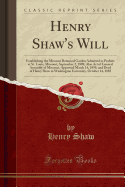 Henry Shaw's Will: Establishing the Missouri Botanical Garden Admitted to Probate at St. Louis, Missouri, September 2, 1889; Also Act of General Assembly of Missouri, Approved March 14, 1859, and Deed of Henry Shaw to Washington University, October 14, 18