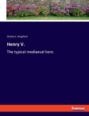 Henry V.: The typical mediaeval hero - Kingsford, Charles L