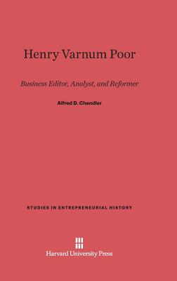 Henry Varnum Poor: Business Editor, Analyst, and Reformer - Chandler, Alfred D