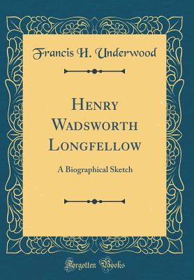 Henry Wadsworth Longfellow: A Biographical Sketch (Classic Reprint) - Underwood, Francis H