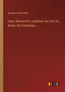 Henry Wadsworth Longfellow; His Life, His Works, His Friendships