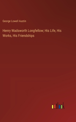 Henry Wadsworth Longfellow; His Life, His Works, His Friendships - Austin, George Lowell