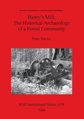 Henry's Mill: The Historical Archaeology of a Forest Community. Life around a timber mill in south-west Victoria, Australia, in the early twentieth century - Davies, Peter, Dr.