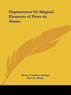 Heptameron Or Magical Elements of Peter de Abano - Agrippa, Henry Cornelius, and Peter De Abano