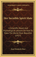 Her Invisible Spirit Mate; A Scientific Novel, and Psychological Lessons on How to Make the World More Beautiful